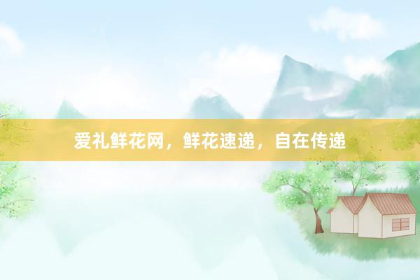 爱礼鲜花网，鲜花速递，自在传递