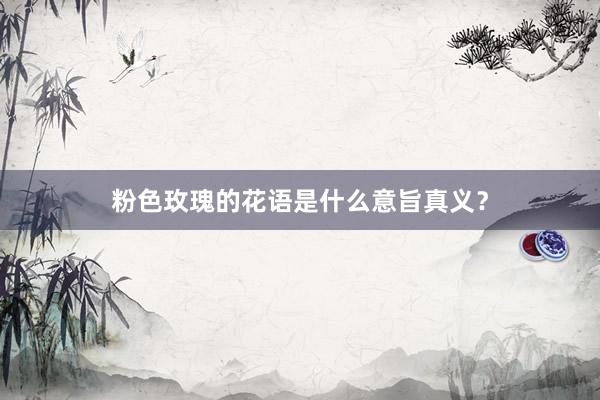 粉色玫瑰的花语是什么意旨真义？