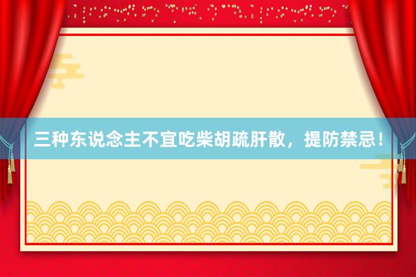 三种东说念主不宜吃柴胡疏肝散，提防禁忌！
