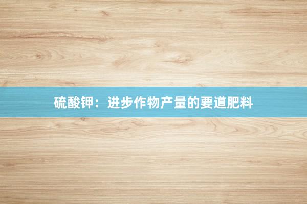 硫酸钾：进步作物产量的要道肥料